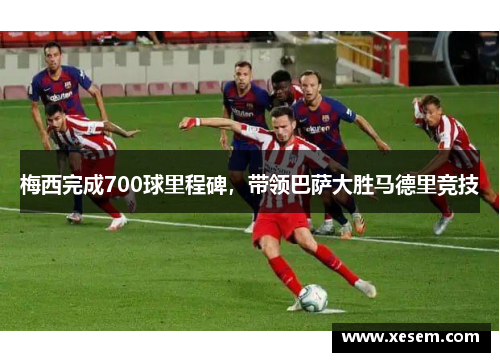 梅西完成700球里程碑，带领巴萨大胜马德里竞技