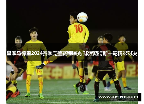 皇家马德里2024赛季完整赛程曝光 球迷期待新一轮精彩对决