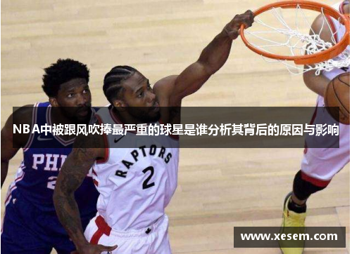 NBA中被跟风吹捧最严重的球星是谁分析其背后的原因与影响