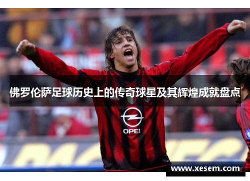 佛罗伦萨足球历史上的传奇球星及其辉煌成就盘点