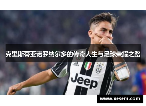 克里斯蒂亚诺罗纳尔多的传奇人生与足球荣耀之路