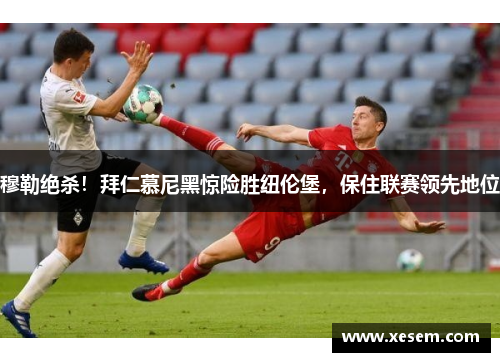 穆勒绝杀！拜仁慕尼黑惊险胜纽伦堡，保住联赛领先地位