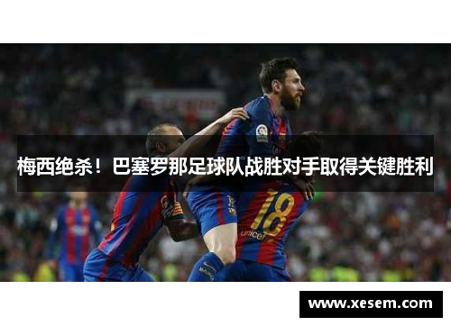 梅西绝杀！巴塞罗那足球队战胜对手取得关键胜利