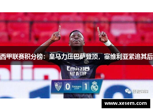 西甲联赛积分榜：皇马力压巴萨登顶，塞维利亚紧追其后