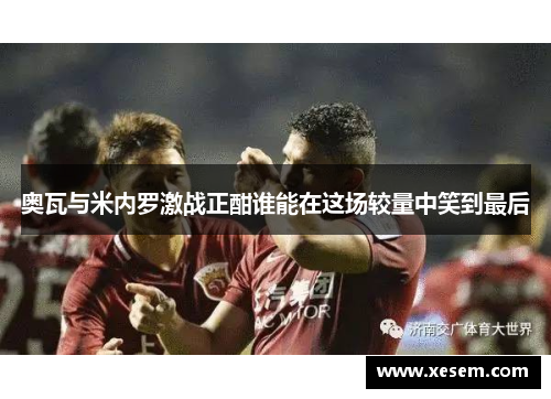 奥瓦与米内罗激战正酣谁能在这场较量中笑到最后