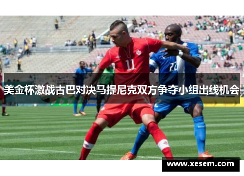 美金杯激战古巴对决马提尼克双方争夺小组出线机会