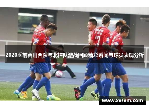 2020季前赛山西队与北控队激战回顾精彩瞬间与球员表现分析
