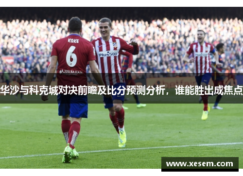 华沙与科克城对决前瞻及比分预测分析，谁能胜出成焦点