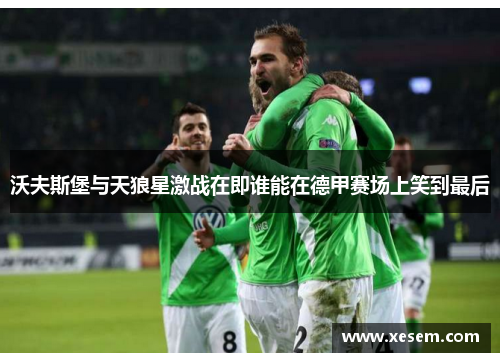 沃夫斯堡与天狼星激战在即谁能在德甲赛场上笑到最后