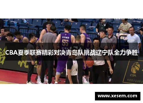 CBA夏季联赛精彩对决青岛队挑战辽宁队全力争胜