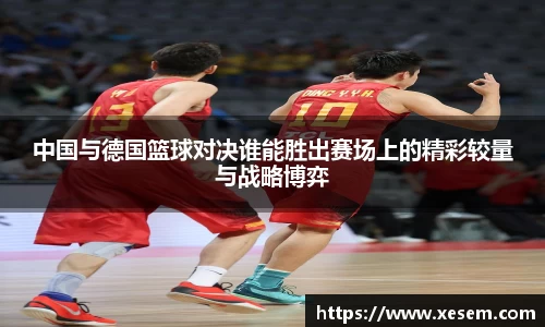 中国与德国篮球对决谁能胜出赛场上的精彩较量与战略博弈
