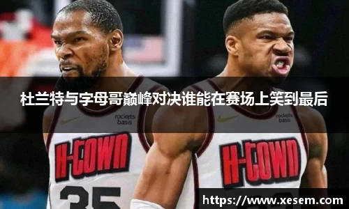 美嘉体育杜兰特与字母哥巅峰对决谁能在赛场上笑到最后