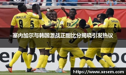 美嘉体育塞内加尔与韩国激战正酣比分揭晓引发热议
