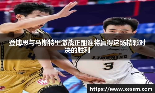 美嘉体育登博思与马斯特里激战正酣谁将赢得这场精彩对决的胜利
